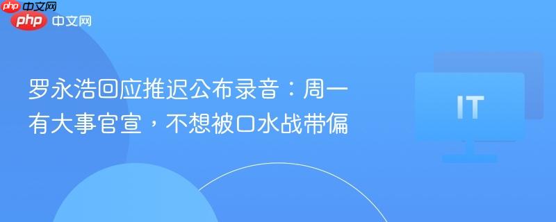 罗永浩回应推迟公布录音：周一有大事官宣，不想被口水战带偏
