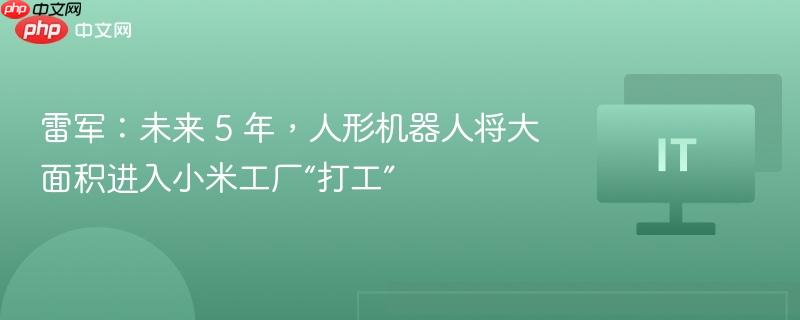 雷军：未来 5 年，人形机器人将大面积进入小米工厂“打工”