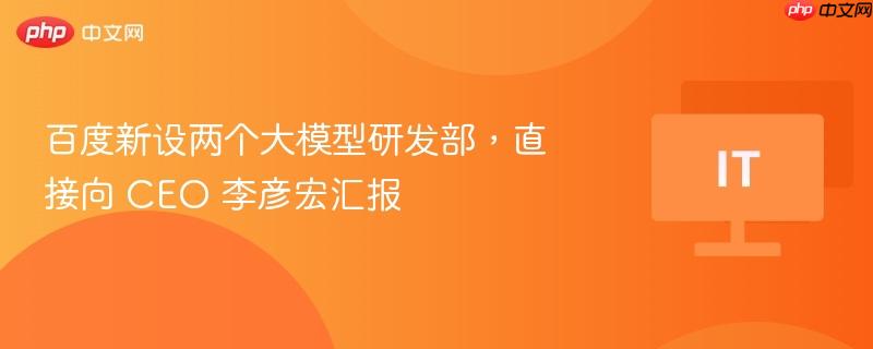 百度新设两个大模型研发部,直接向 ceo 李彦宏汇报