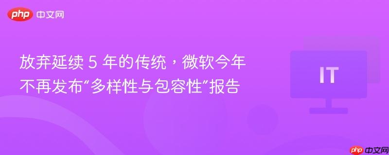 放弃延续 5 年的传统，微软今年不再发布“多样性与包容性”报告