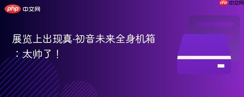 展览上出现真·初音未来全身机箱:太帅了!