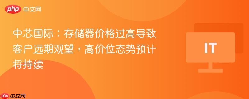 中芯国际：存储器价格过高导致客户远期观望，高价位态势预计将持续