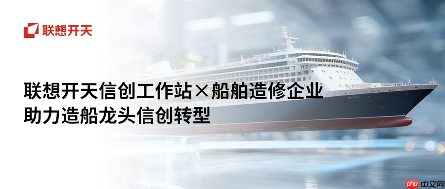 国产算力撑起大国重器，联想开天P3h、P5h工作站助船舶制造龙头落地数据主权