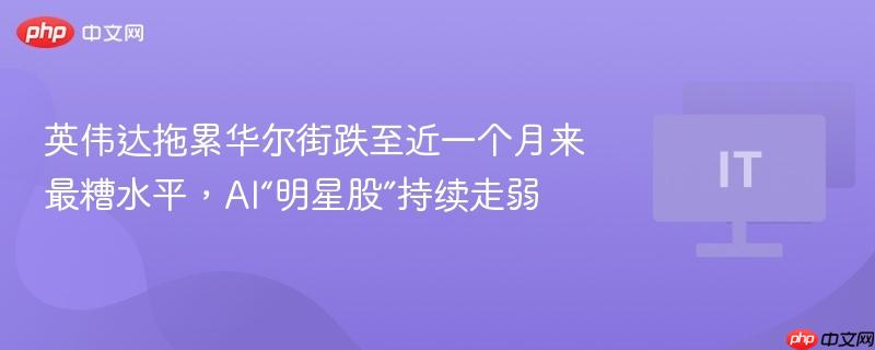 英伟达拖累华尔街跌至近一个月来最糟水平,ai“明星股”持续走弱