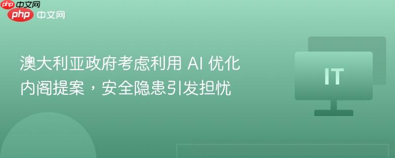 ​澳大利亚政府考虑利用 ai 优化内阁提案，安全隐患引发担忧