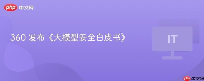 360 发布《大模型安全白皮书》