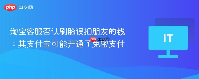 淘宝客服否认刷脸误扣朋友的钱：其支付宝可能开通了免密支付