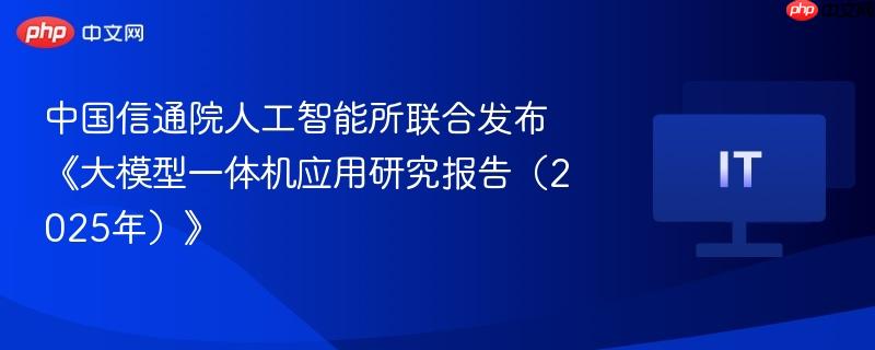中国信通院人工智能所联合发布《大模型一体机应用研究报告（2025年）》
