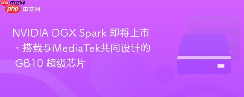 nvidia dgx spark 即将上市,搭载与mediatek共同设计的 gb10 超级芯片