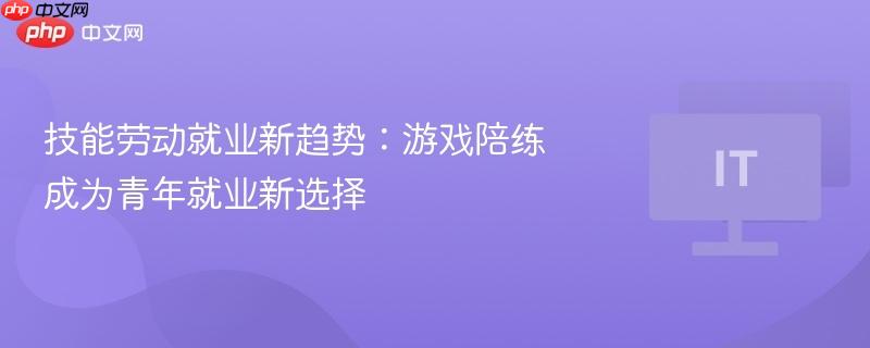 技能劳动就业新趋势：游戏陪练成为青年就业新选择