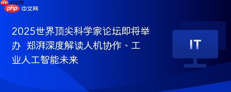 2025世界顶尖科学家论坛即将举办 郑湃深度解读人机协作、工业人工智能未来