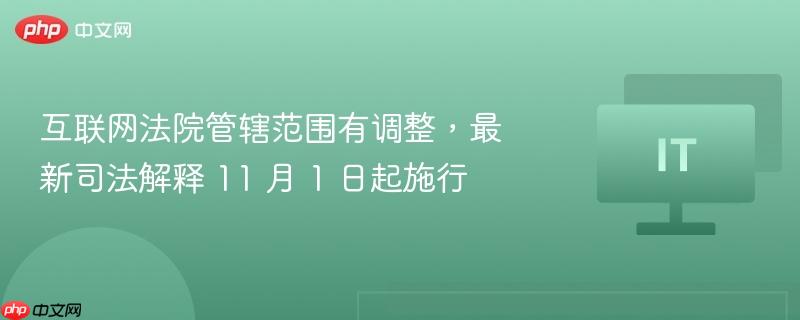 互联网法院管辖范围有调整，最新司法解释 11 月 1 日起施行