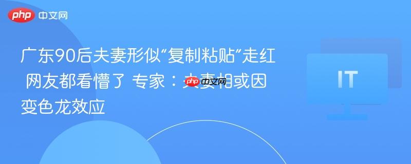 广东90后夫妻形似“复制粘贴”走红 网友都看懵了 专家:夫妻相或因变色龙效应