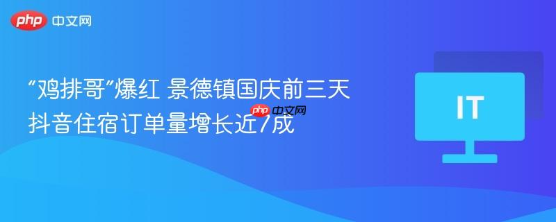 “鸡排哥”爆红 景德镇国庆前三天抖音住宿订单量增长近7成