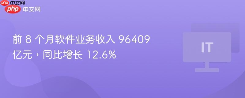 前 8 个月软件业务收入 96409 亿元,同比增长 12.6%