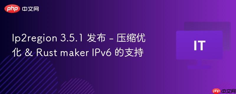 Ip2region 3.5.1 发布 - 压缩优化 & Rust maker IPv6 的支持