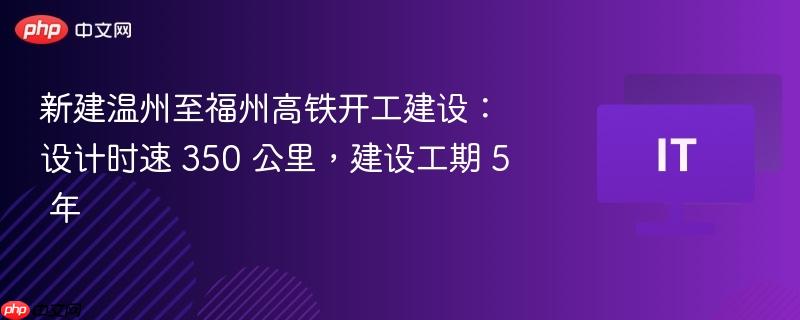 新建温州至福州高铁开工建设:设计时速 350 公里,建设工期 5 年