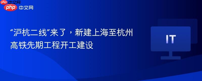 “沪杭二线”来了，新建上海至杭州高铁先期工程开工建设