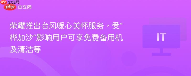 荣耀推出台风暖心关怀服务,受“桦加沙”影响用户可享免费备用机及清洁等