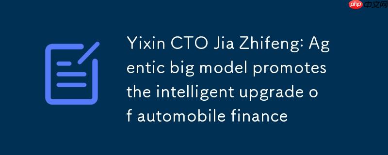 易鑫CTO贾志峰：Agentic大模型推动汽车金融智能化升级