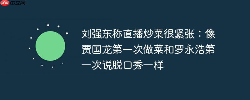 刘强东称直播炒菜很紧张:像贾国龙第一次做菜和罗永浩第一次说脱口秀一样