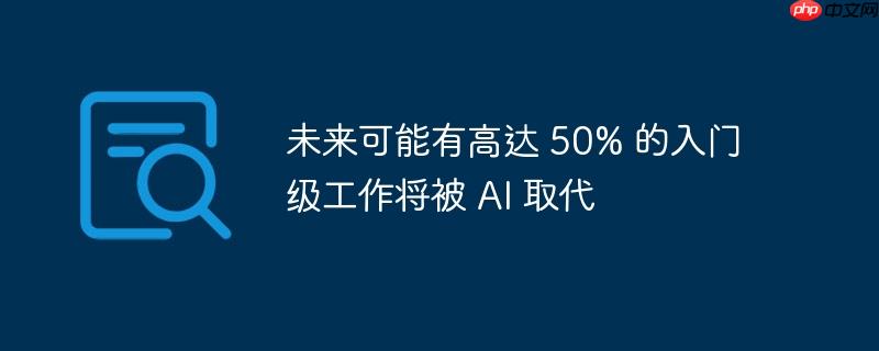 未来可能有高达 50% 的入门级工作将被 AI 取代
