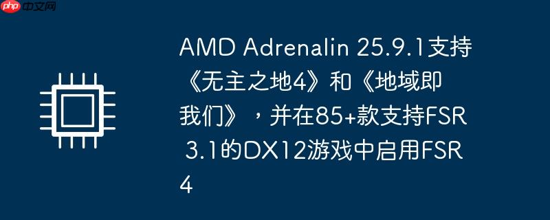 amd adrenalin 25.9.1支持《无主之地4》和《地域即我们》,并在85+款支持fsr 3.1的dx12游戏中启用fsr 4