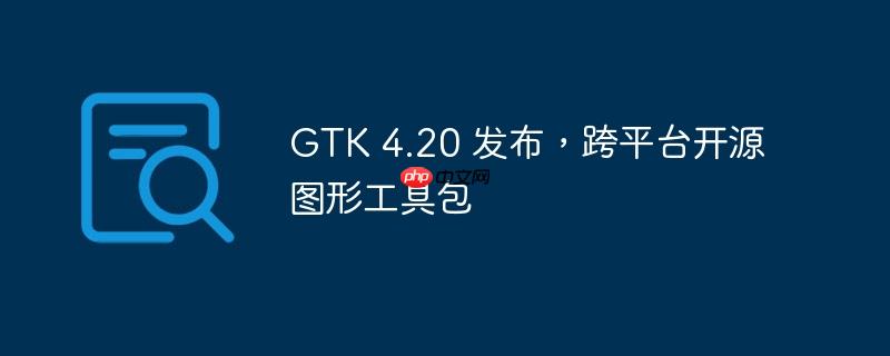 gtk 4.20 发布，跨平台开源图形工具包