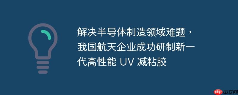 解决半导体制造领域难题，我国航天企业成功研制新一代高性能 uv 减粘胶