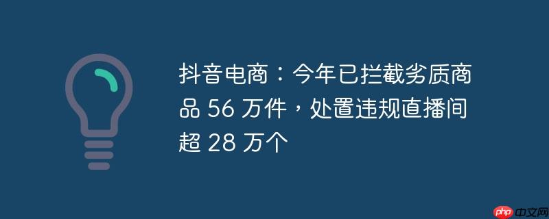 抖音电商：今年已拦截劣质商品 56 万件，处置违规直播间超 28 万个