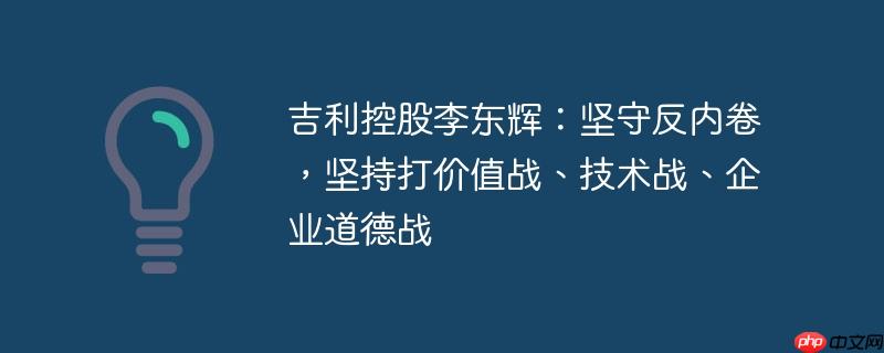 吉利控股李东辉：坚守反内卷，坚持打价值战、技术战、企业道德战