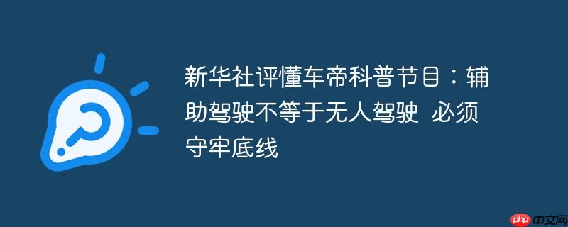 新华社评懂车帝科普节目：辅助驾驶不等于无人驾驶  必须守牢底线