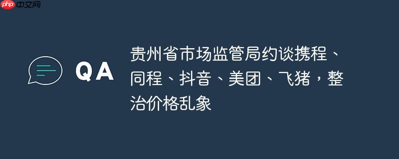 贵州省市场监管局约谈携程、同程、抖音、美团、飞猪,整治价格乱象