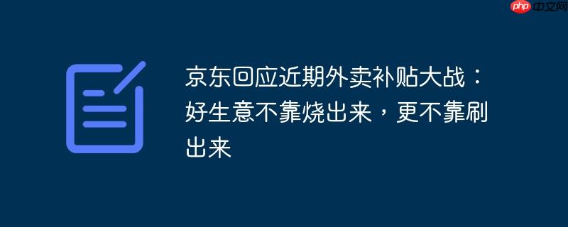 京东回应近期外卖补贴大战：好生意不靠烧出来，更不靠刷出来