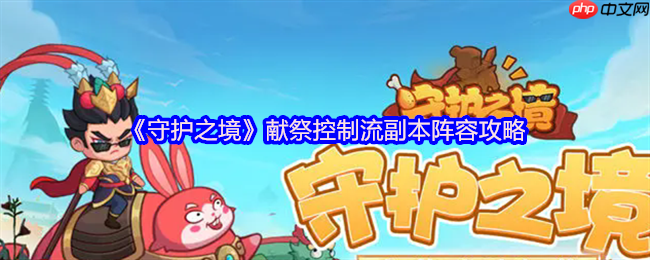 守护之境献祭控制流越战阵容攻略:以弱胜强的副本逆袭之道