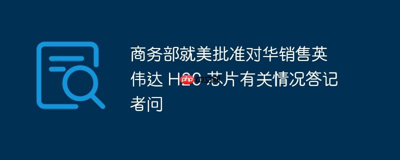 商务部就美批准对华销售英伟达 H20 芯片有关情况答记者问