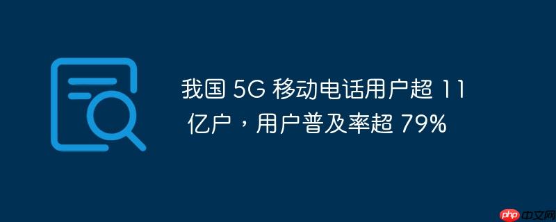 我国 5g 移动电话用户超 11 亿户,用户普及率超 79%