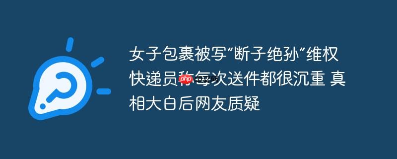 女子包裹被写“断子绝孙”维权 快递员称每次送件都很沉重 真相大白后网友质疑