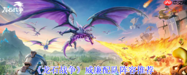 龙石战争威廉配队攻略：空中炮台统治战场，阵容搭配一网打尽