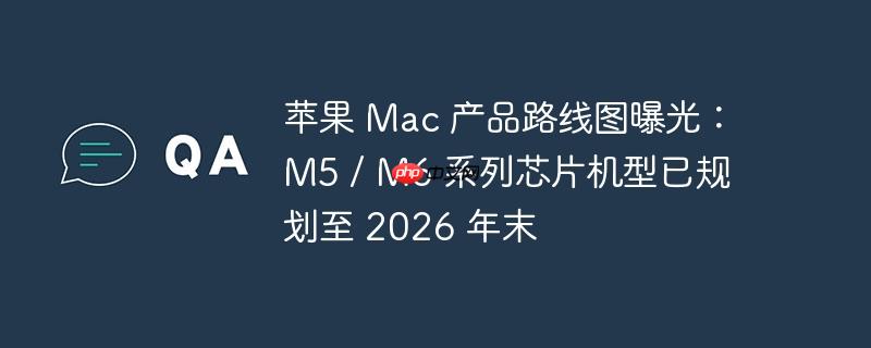 苹果 mac 产品路线图曝光:m5 / m6 系列芯片机型已规划至 2026 年末