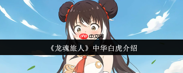 龙魂旅人中华白虎全攻略 SSR 萌虎战力解析与速成手册