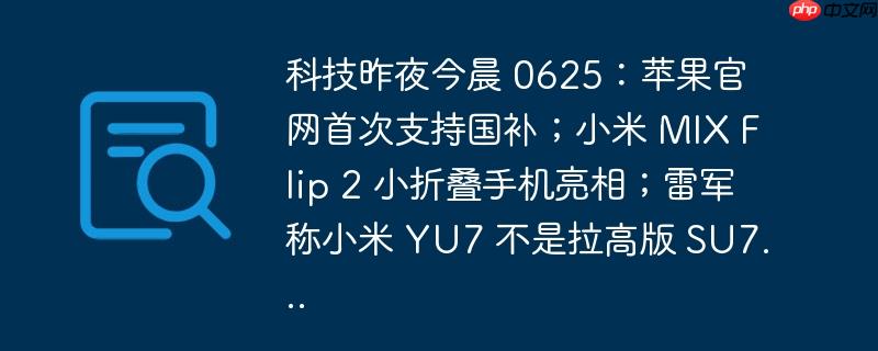 科技昨夜今晨 0625：苹果官网首次支持国补；小米 MIX Flip 2 小折叠手机亮相；雷军称小米 YU7 不是拉高版 SU7...