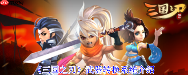 三国之刃武器转换系统全解密：打造你的专属神兵
