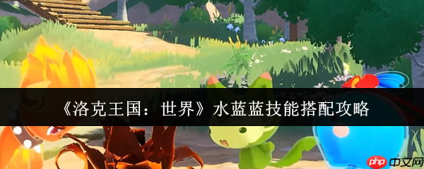 洛克王国水蓝蓝技能搭配全攻略:化身水系战神