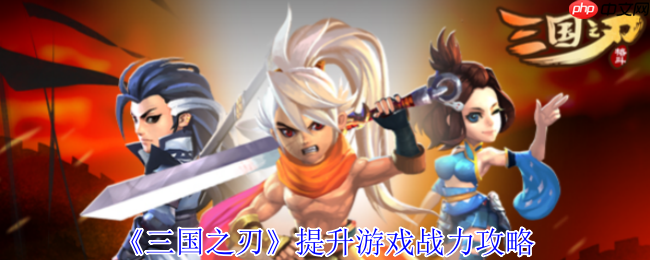 三国之刃战力飙升指南:15大核心成长路径