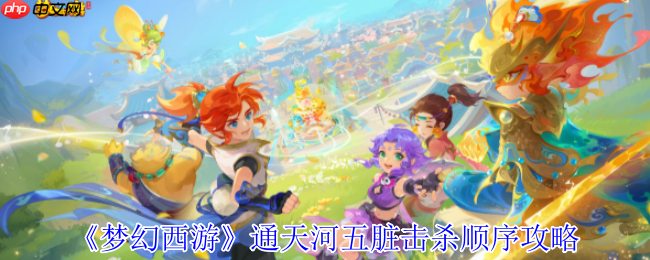 梦幻西游通天河终极攻略：五脏击杀顺序详解，速破脏腑稳通关！