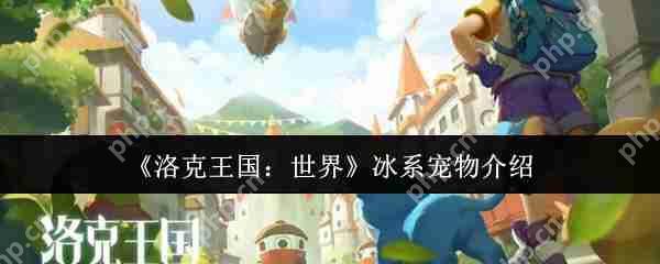 洛克王国最强冰系宠物推荐!战力爆表必养清单