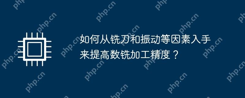 如何从铣刀和振动等因素入手来提高数铣加工精度？