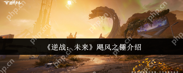 逆战未来飓风之锤终极指南 近战霸主全方位解析