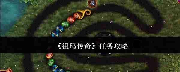 祖玛传奇任务系统全攻略!新手必看的玩法指南大公开